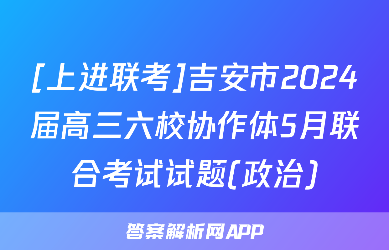 [上进联考]吉安市2024届高三六校协作体5月联合考试试题(政治)