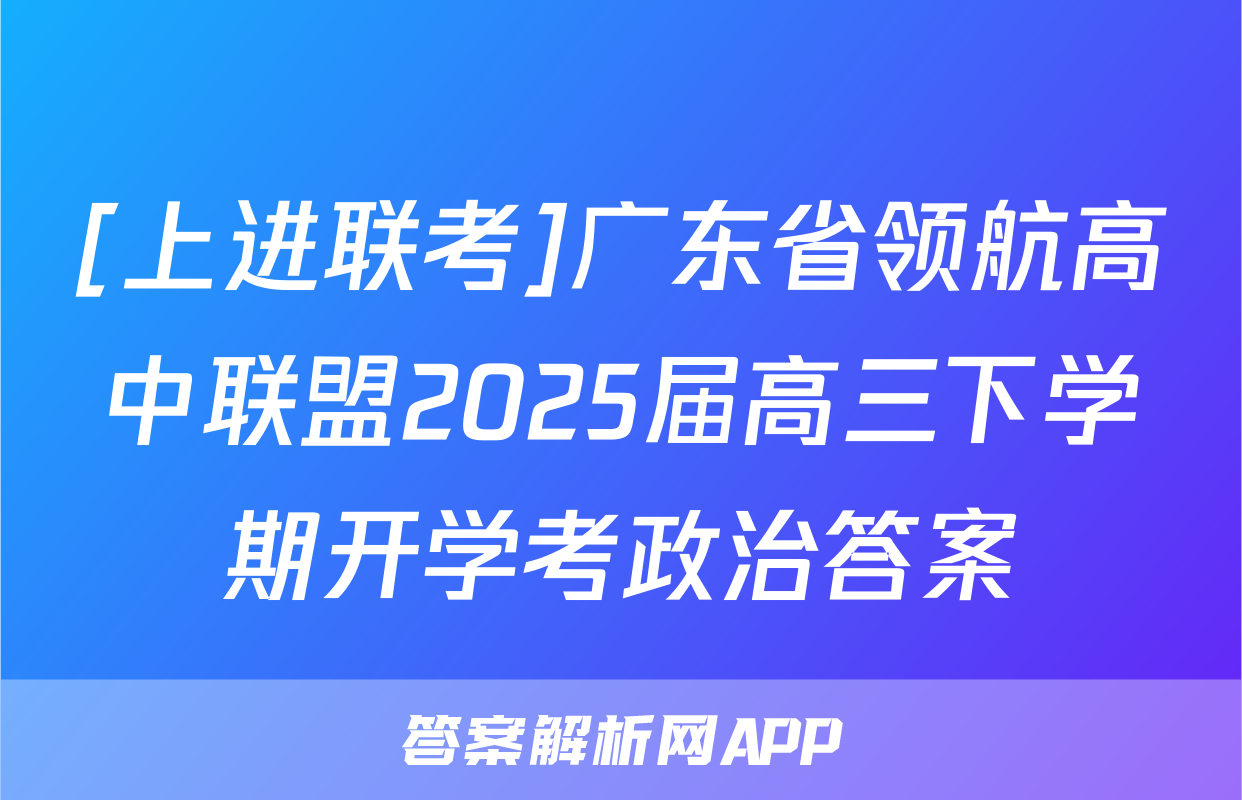 [上进联考]广东省领航高中联盟2025届高三下学期开学考政治答案