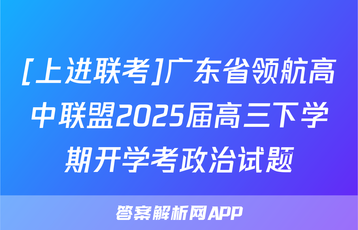 [上进联考]广东省领航高中联盟2025届高三下学期开学考政治试题