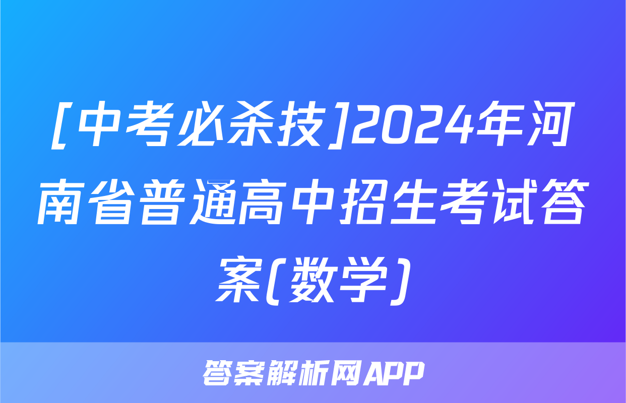 [中考必杀技]2024年河南省普通高中招生考试答案(数学)