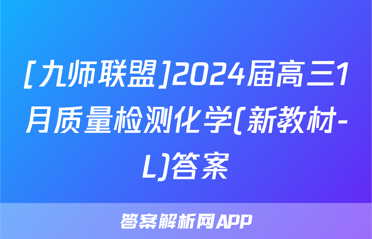 [九师联盟]2024届高三1月质量检测化学(新教材-L)答案