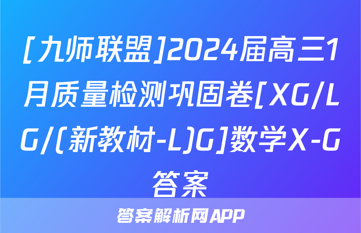 [九师联盟]2024届高三1月质量检测巩固卷[XG/LG/(新教材-L)G]数学X-G答案