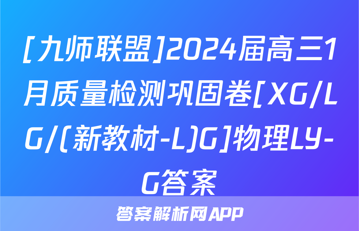 [九师联盟]2024届高三1月质量检测巩固卷[XG/LG/(新教材-L)G]物理LY-G答案