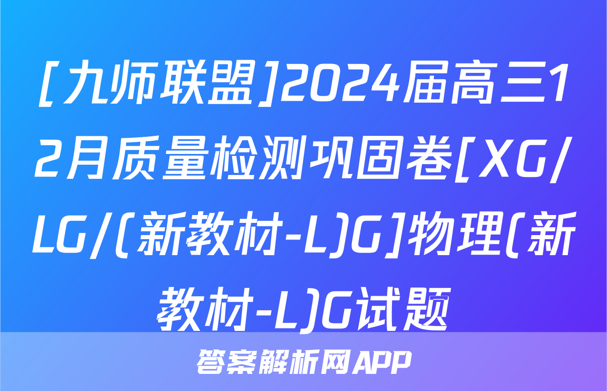 [九师联盟]2024届高三12月质量检测巩固卷[XG/LG/(新教材-L)G]物理(新教材-L)G试题