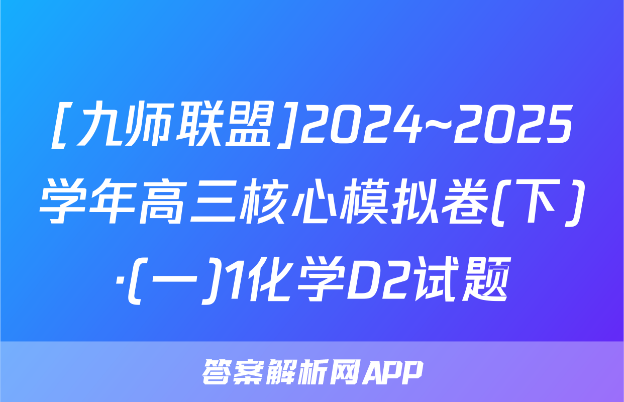 [九师联盟]2024~2025学年高三核心模拟卷(下)·(一)1化学D2试题