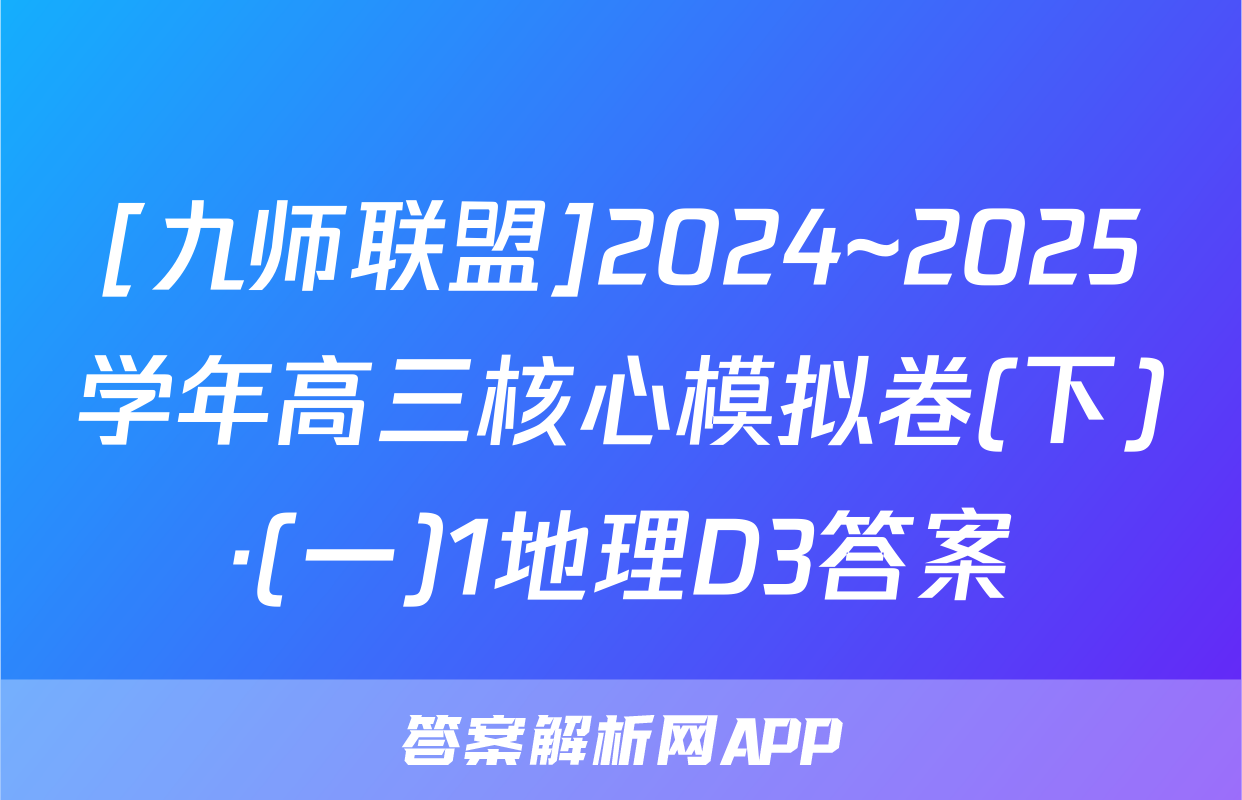 [九师联盟]2024~2025学年高三核心模拟卷(下)·(一)1地理D3答案