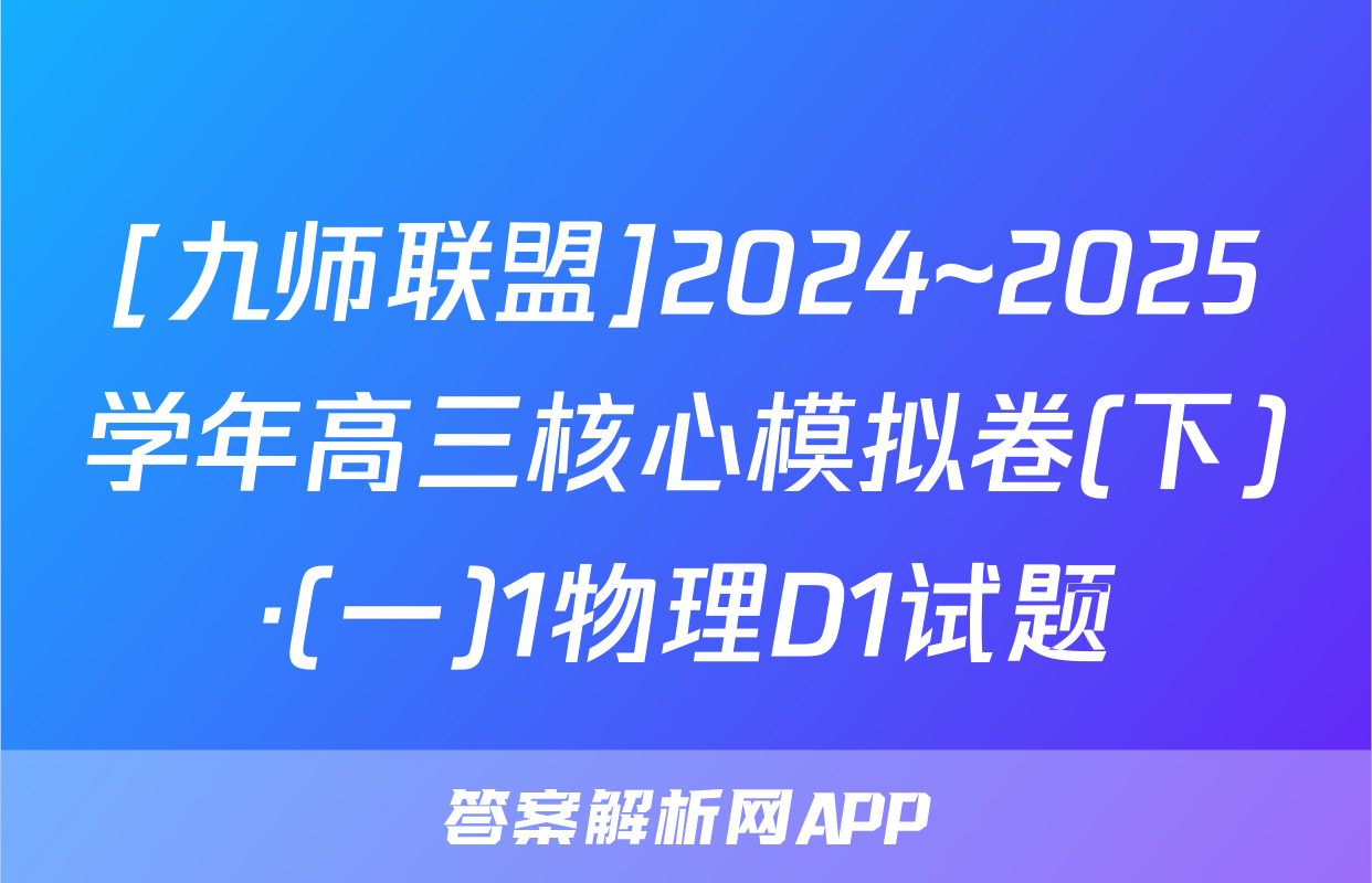[九师联盟]2024~2025学年高三核心模拟卷(下)·(一)1物理D1试题
