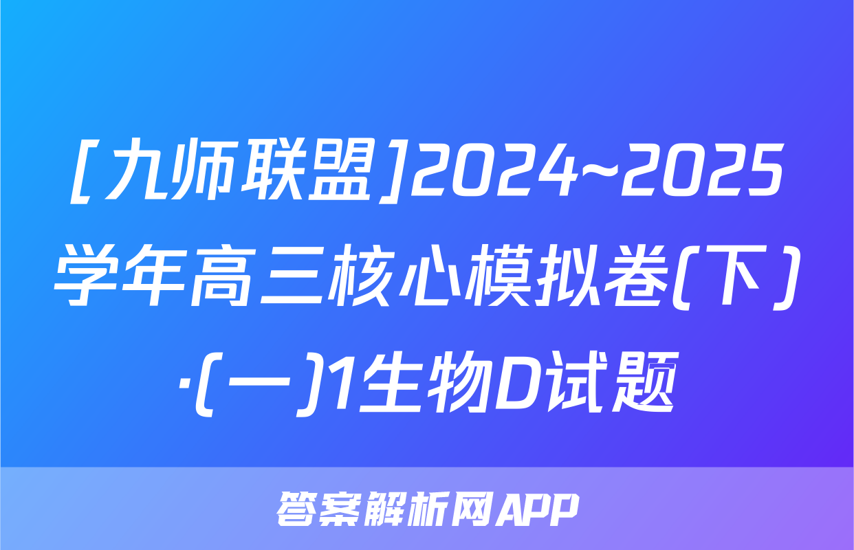 [九师联盟]2024~2025学年高三核心模拟卷(下)·(一)1生物D试题