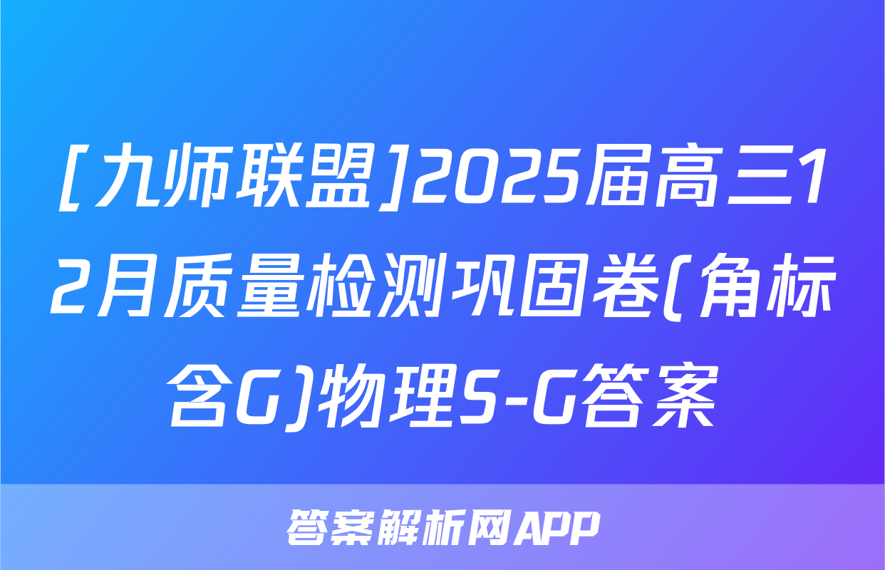 [九师联盟]2025届高三12月质量检测巩固卷(角标含G)物理S-G答案