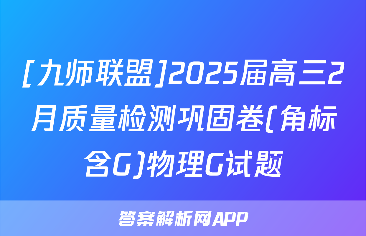 [九师联盟]2025届高三2月质量检测巩固卷(角标含G)物理G试题