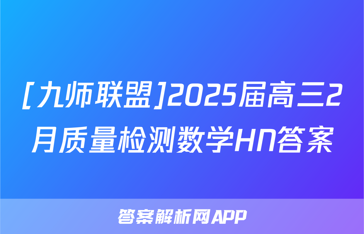 [九师联盟]2025届高三2月质量检测数学HN答案