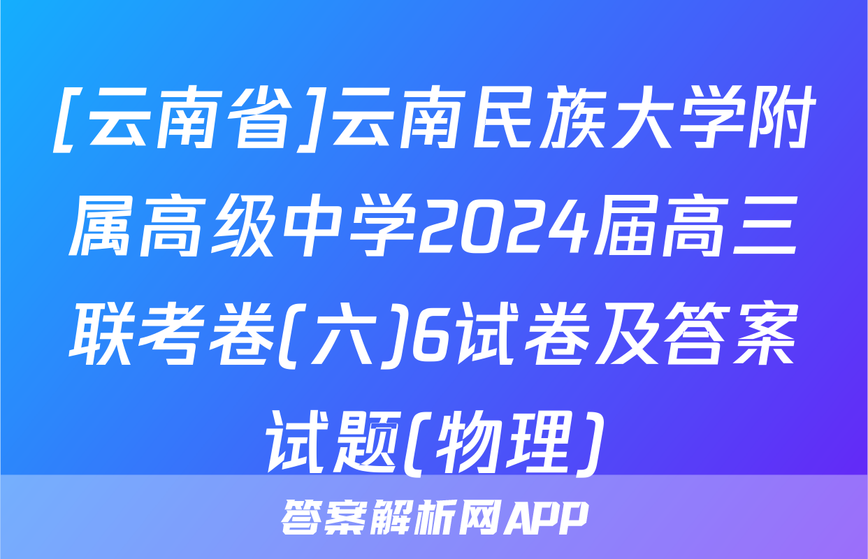 [云南省]云南民族大学附属高级中学2024届高三联考卷(六)6试卷及答案试题(物理)