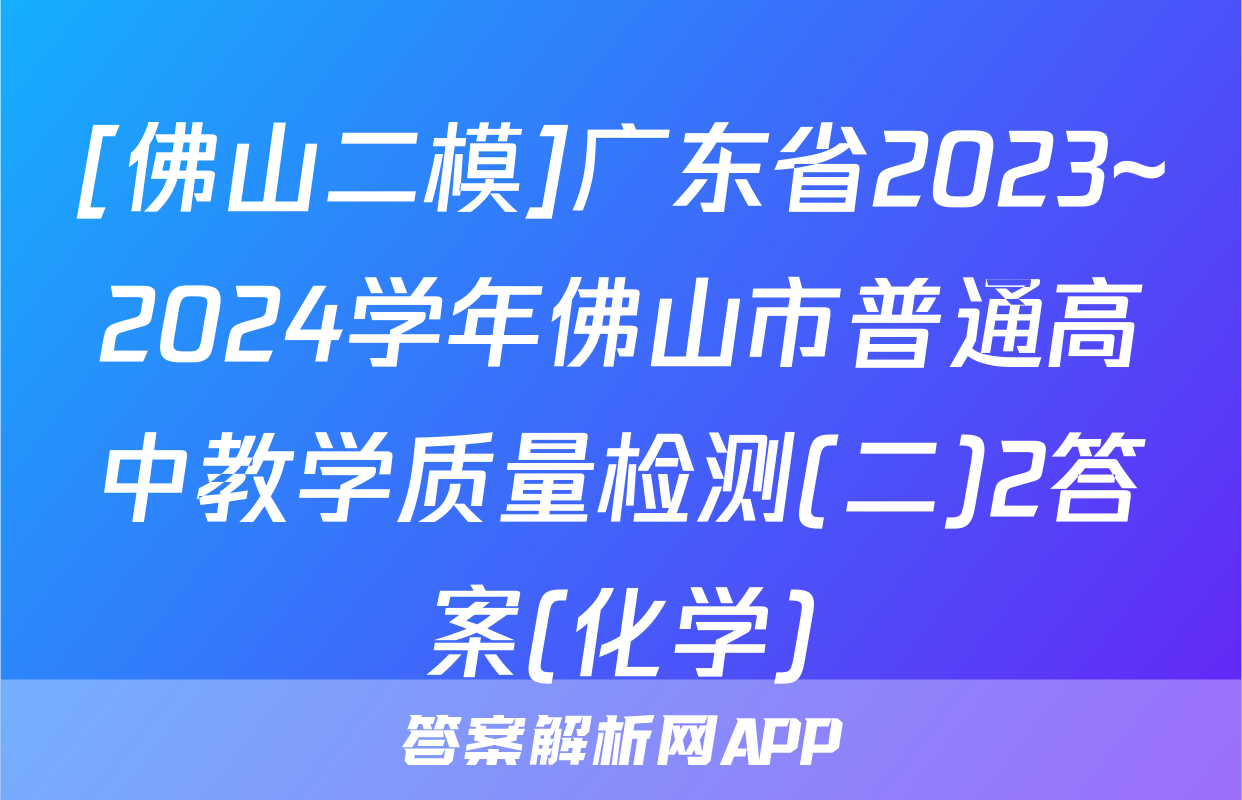 [佛山二模]广东省2023~2024学年佛山市普通高中教学质量检测(二)2答案(化学)