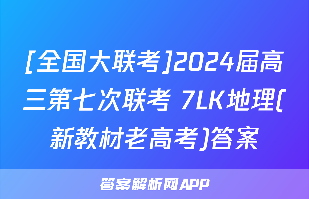 [全国大联考]2024届高三第七次联考 7LK地理(新教材老高考)答案