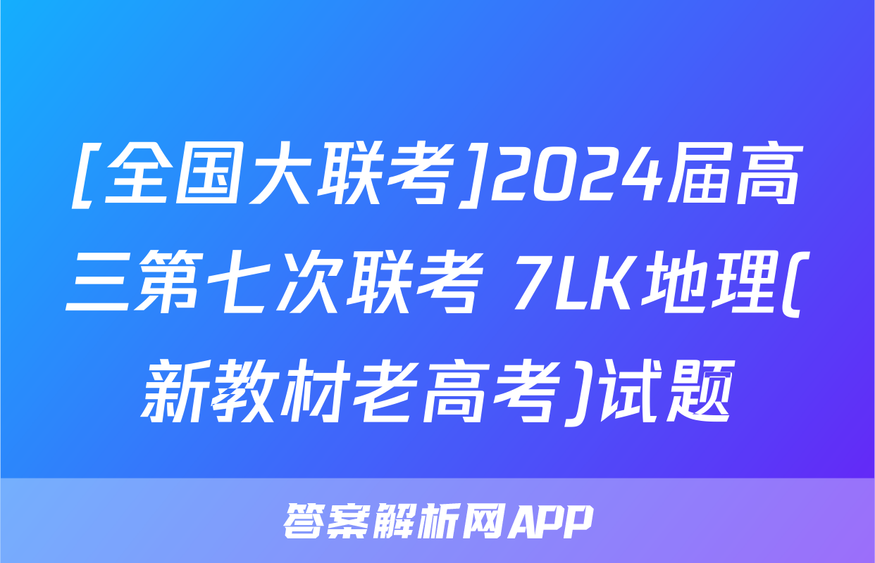 [全国大联考]2024届高三第七次联考 7LK地理(新教材老高考)试题