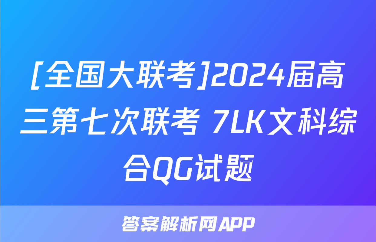 [全国大联考]2024届高三第七次联考 7LK文科综合QG试题