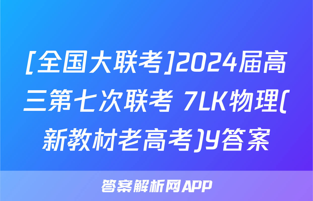 [全国大联考]2024届高三第七次联考 7LK物理(新教材老高考)Y答案