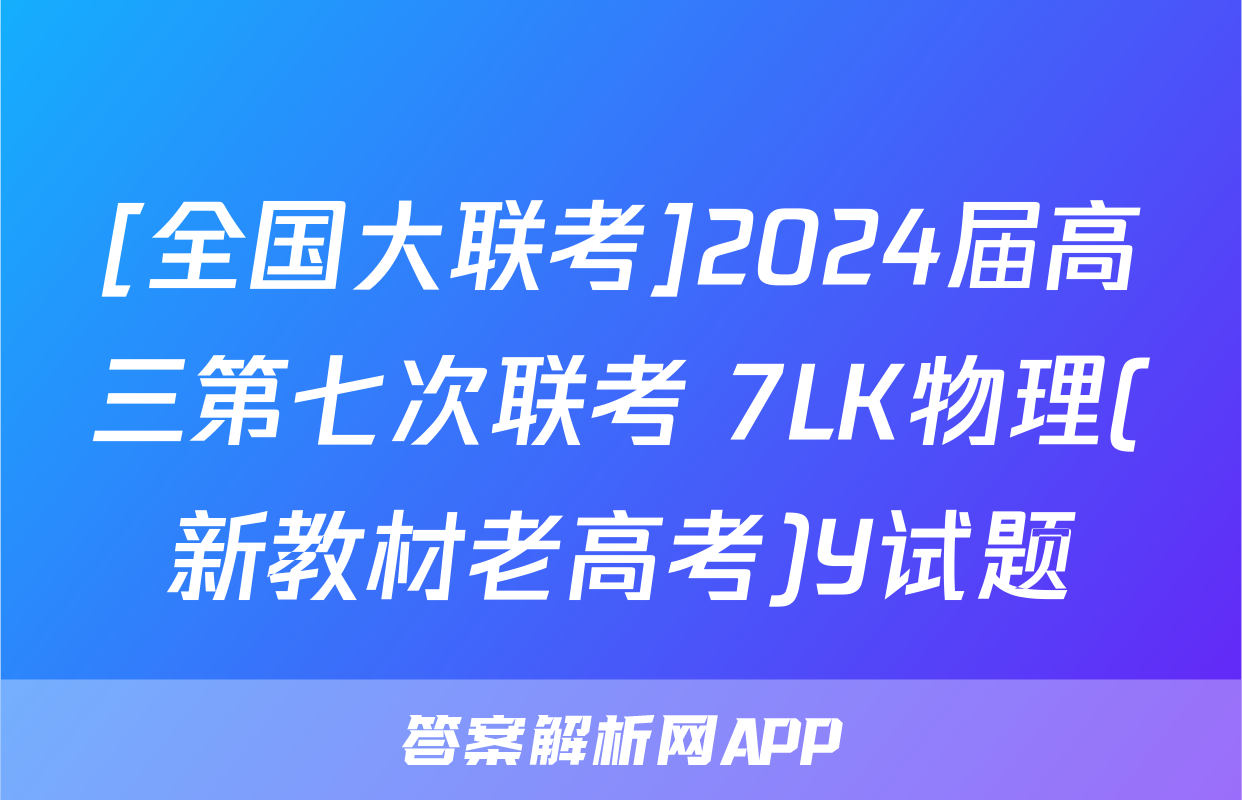 [全国大联考]2024届高三第七次联考 7LK物理(新教材老高考)Y试题
