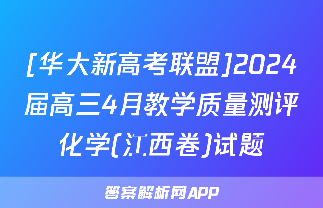 [华大新高考联盟]2024届高三4月教学质量测评化学(江西卷)试题