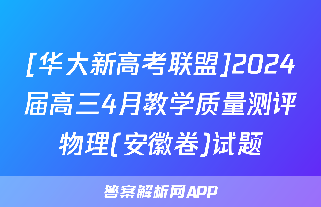 [华大新高考联盟]2024届高三4月教学质量测评物理(安徽卷)试题