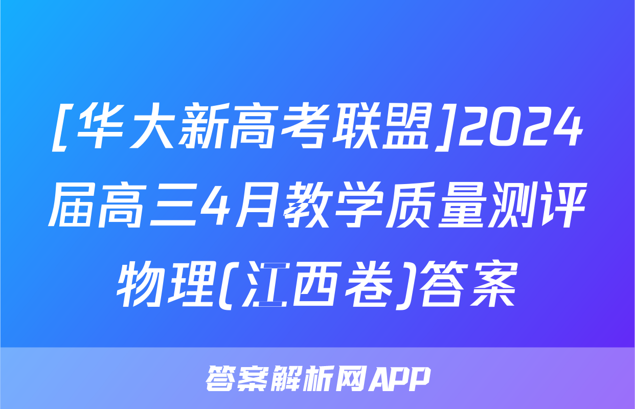 [华大新高考联盟]2024届高三4月教学质量测评物理(江西卷)答案