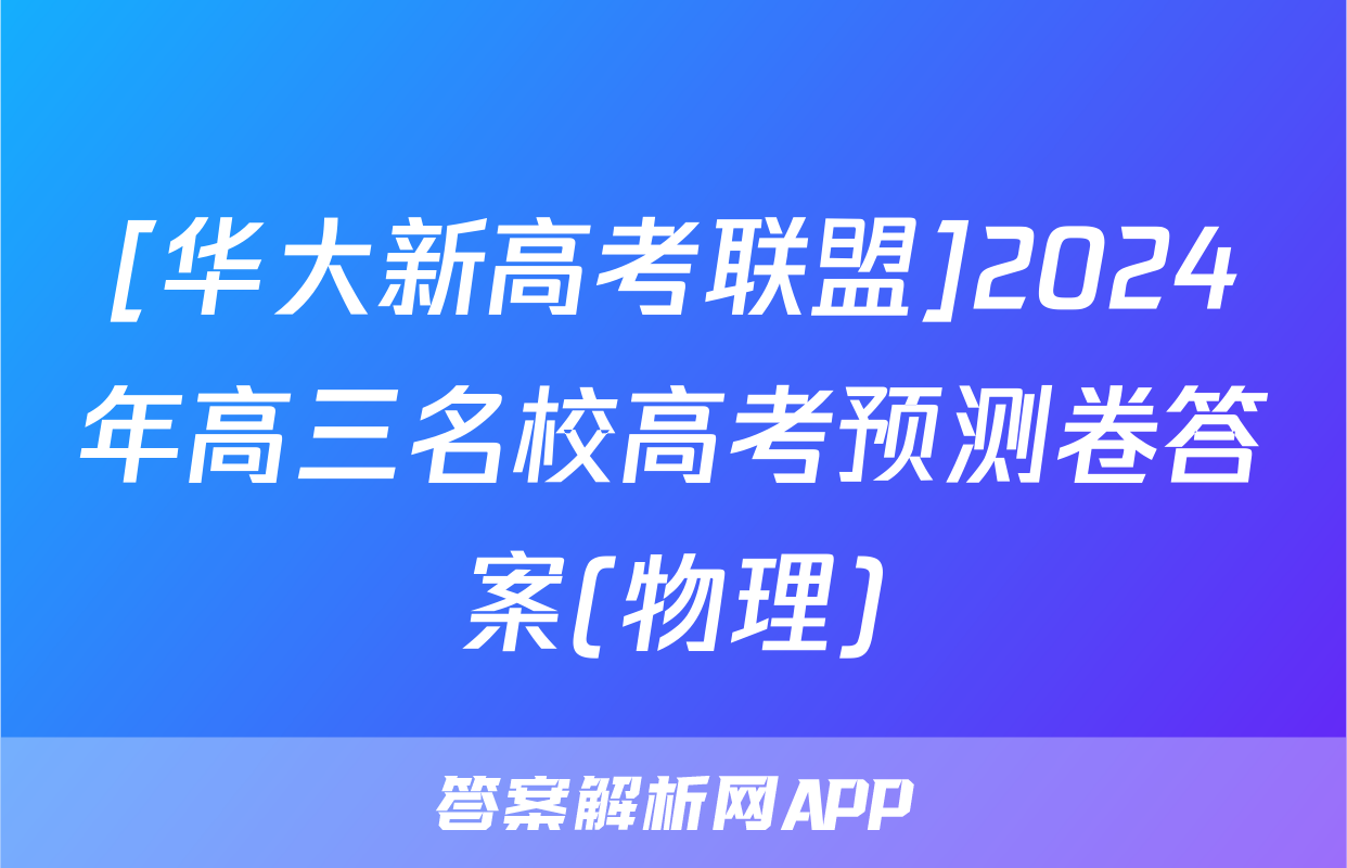 [华大新高考联盟]2024年高三名校高考预测卷答案(物理)