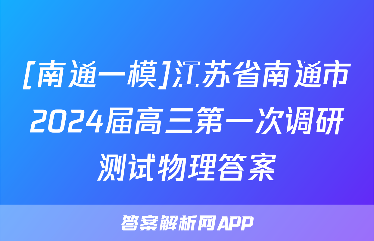 [南通一模]江苏省南通市2024届高三第一次调研测试物理答案