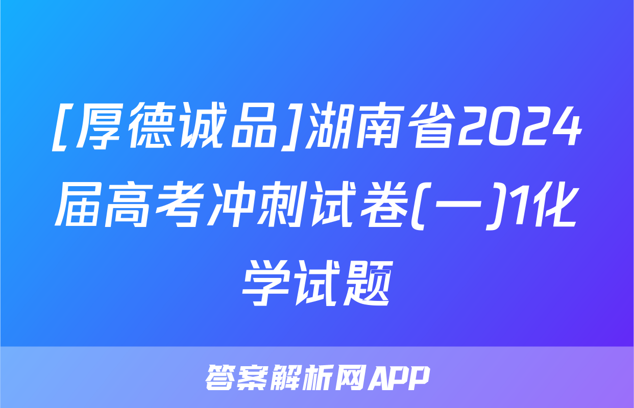 [厚德诚品]湖南省2024届高考冲刺试卷(一)1化学试题