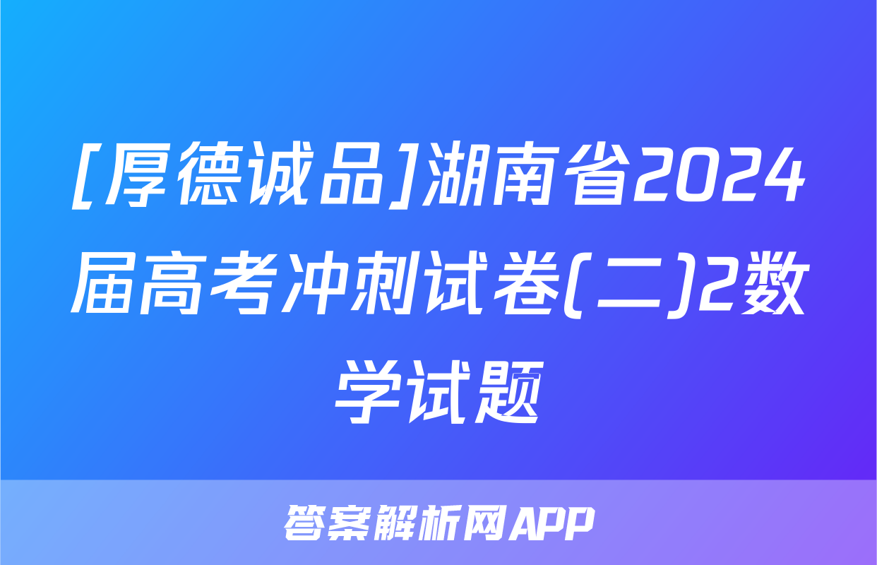 [厚德诚品]湖南省2024届高考冲刺试卷(二)2数学试题