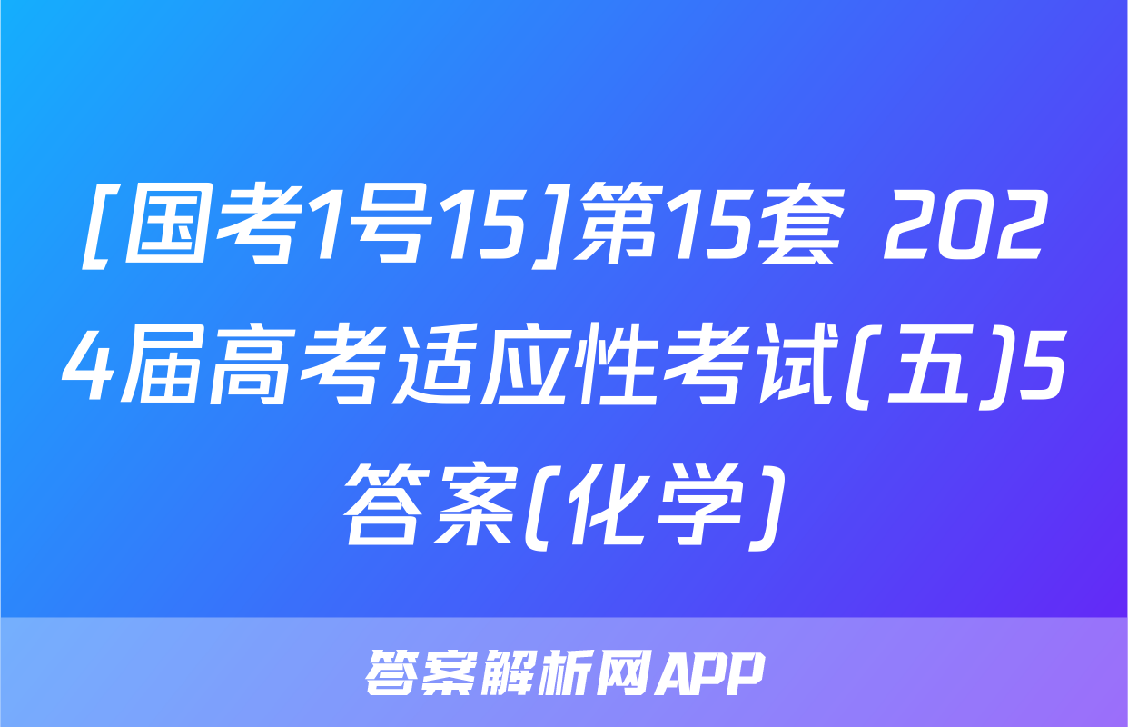 [国考1号15]第15套 2024届高考适应性考试(五)5答案(化学)