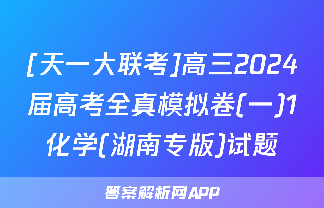[天一大联考]高三2024届高考全真模拟卷(一)1化学(湖南专版)试题