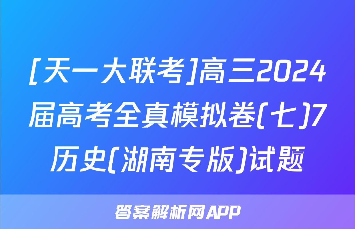 [天一大联考]高三2024届高考全真模拟卷(七)7历史(湖南专版)试题
