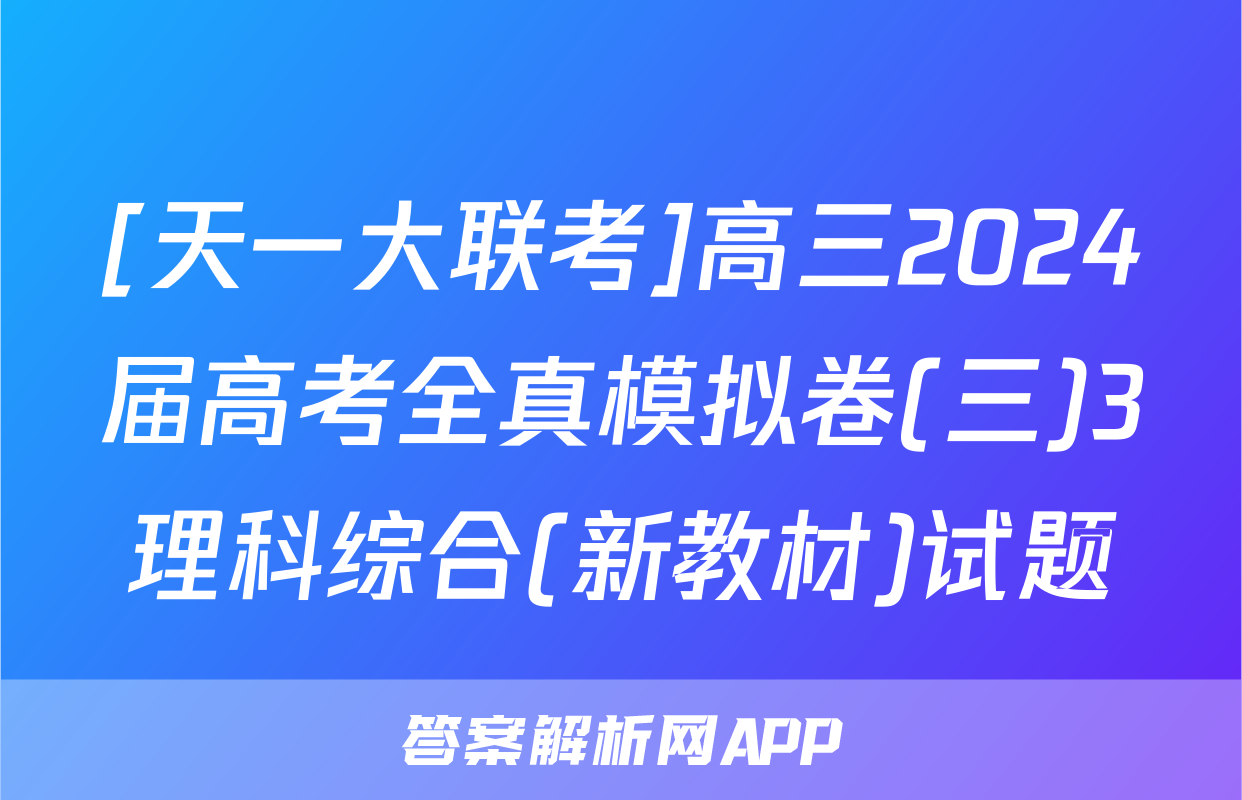 [天一大联考]高三2024届高考全真模拟卷(三)3理科综合(新教材)试题