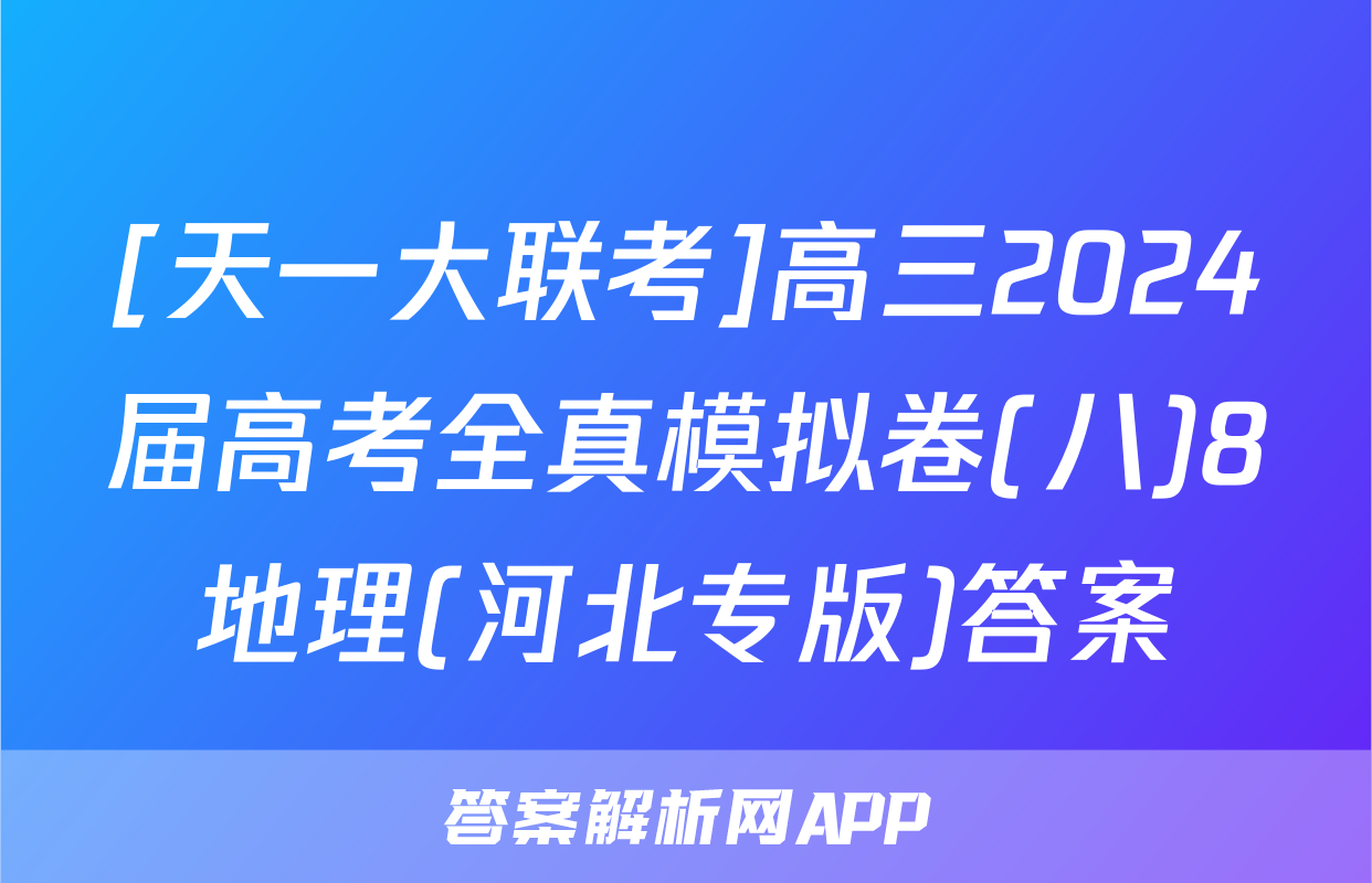 [天一大联考]高三2024届高考全真模拟卷(八)8地理(河北专版)答案