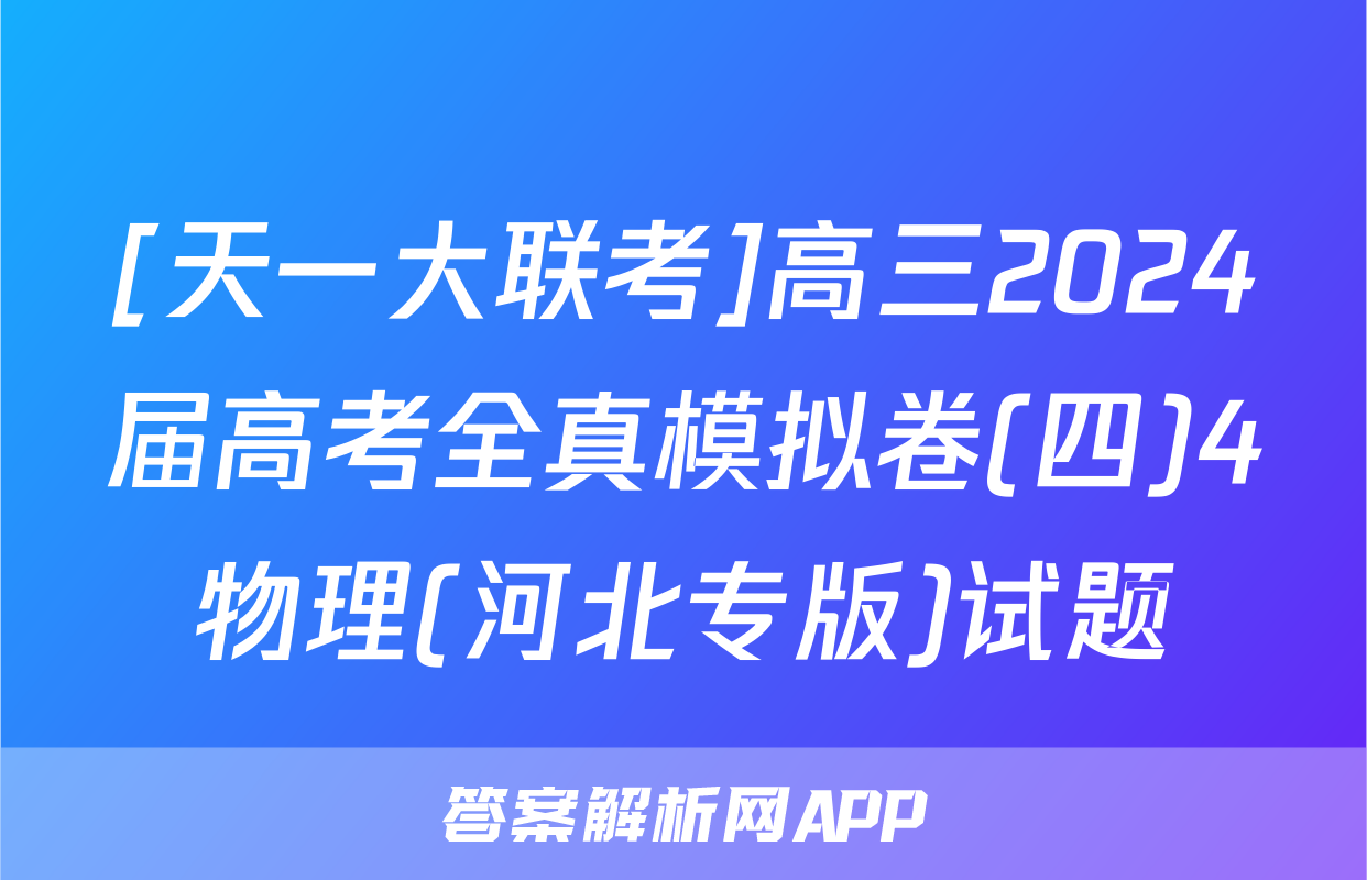 [天一大联考]高三2024届高考全真模拟卷(四)4物理(河北专版)试题