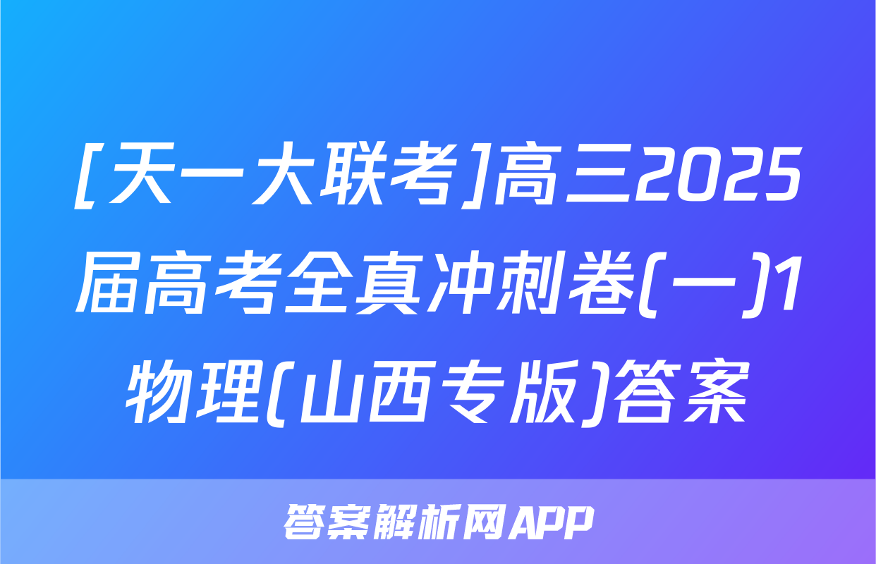 [天一大联考]高三2025届高考全真冲刺卷(一)1物理(山西专版)答案