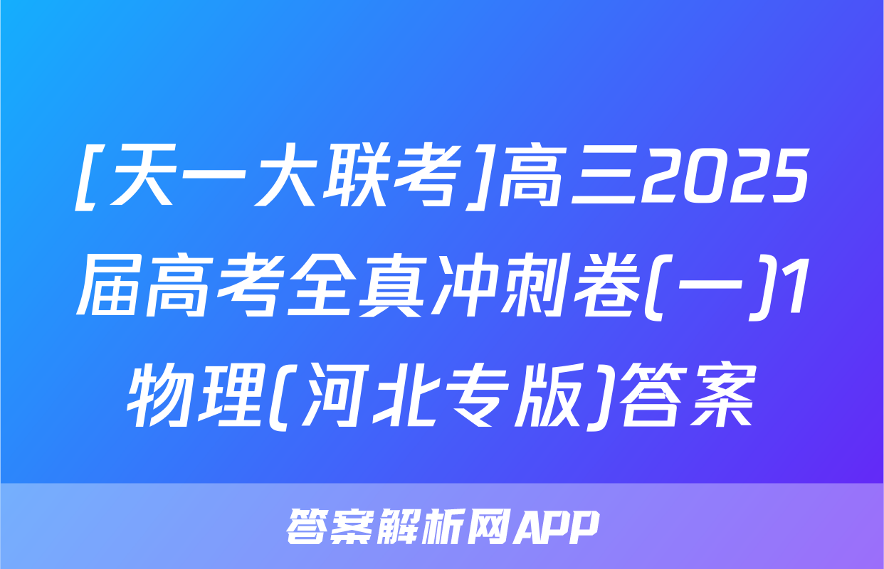 [天一大联考]高三2025届高考全真冲刺卷(一)1物理(河北专版)答案