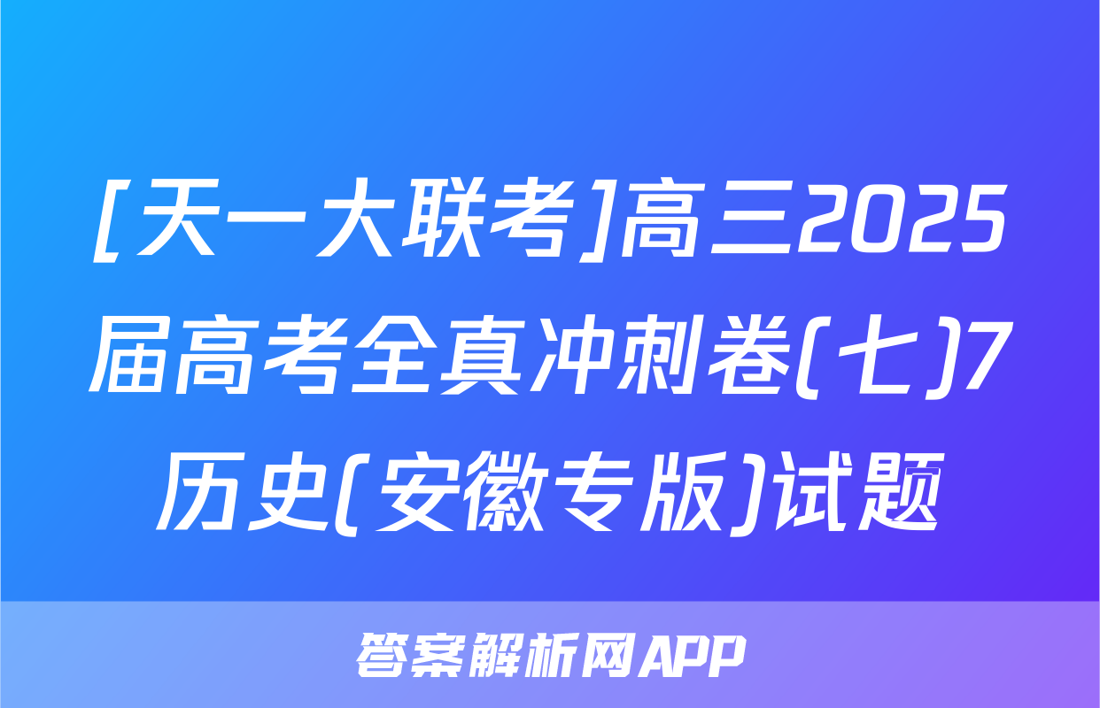 [天一大联考]高三2025届高考全真冲刺卷(七)7历史(安徽专版)试题
