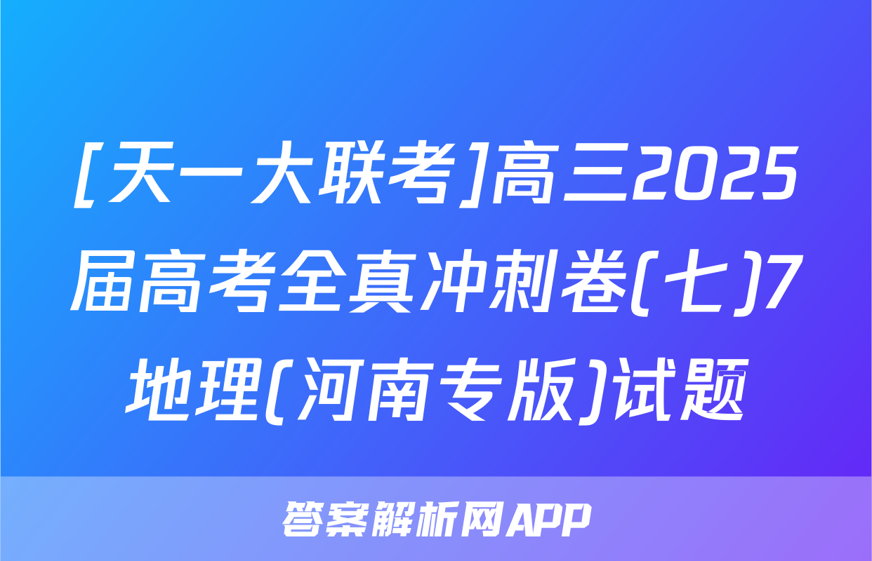 [天一大联考]高三2025届高考全真冲刺卷(七)7地理(河南专版)试题