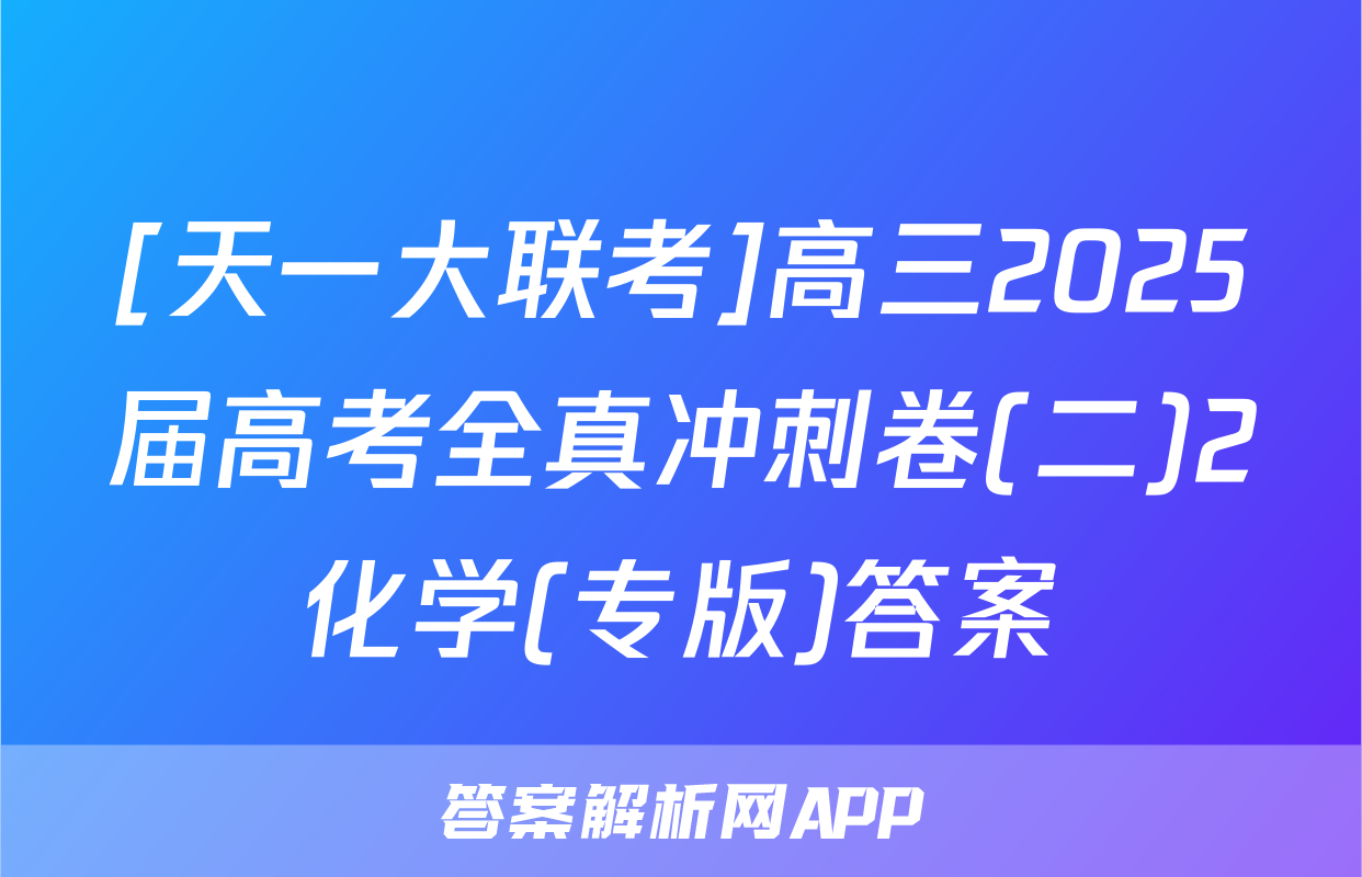 [天一大联考]高三2025届高考全真冲刺卷(二)2化学(专版)答案
