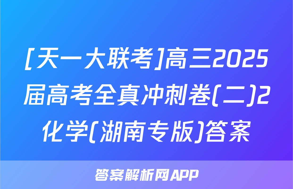 [天一大联考]高三2025届高考全真冲刺卷(二)2化学(湖南专版)答案