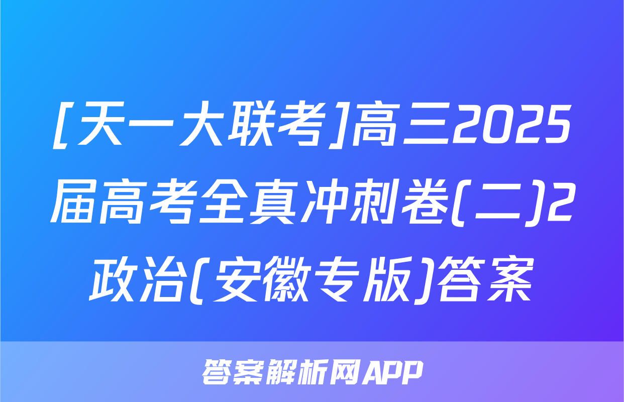 [天一大联考]高三2025届高考全真冲刺卷(二)2政治(安徽专版)答案