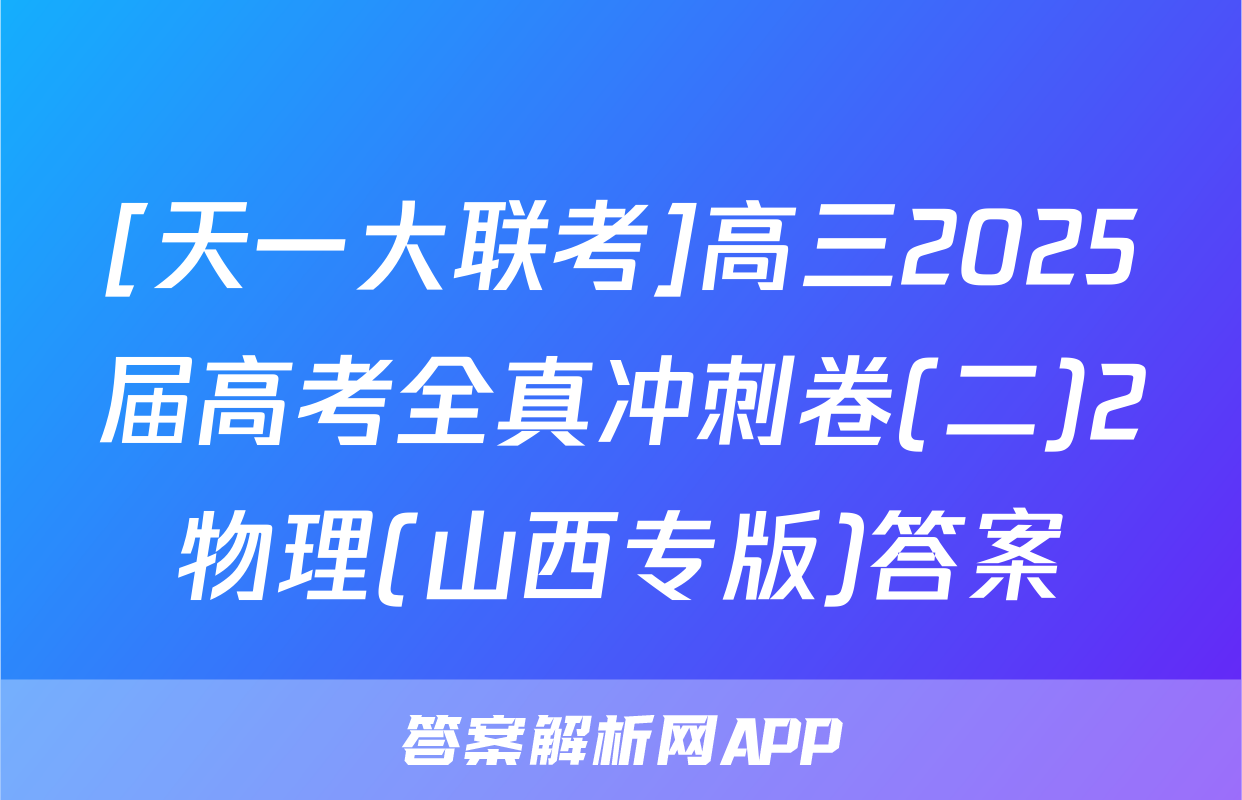 [天一大联考]高三2025届高考全真冲刺卷(二)2物理(山西专版)答案