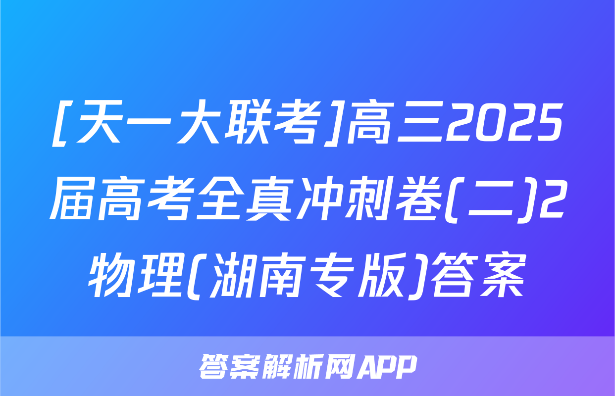 [天一大联考]高三2025届高考全真冲刺卷(二)2物理(湖南专版)答案