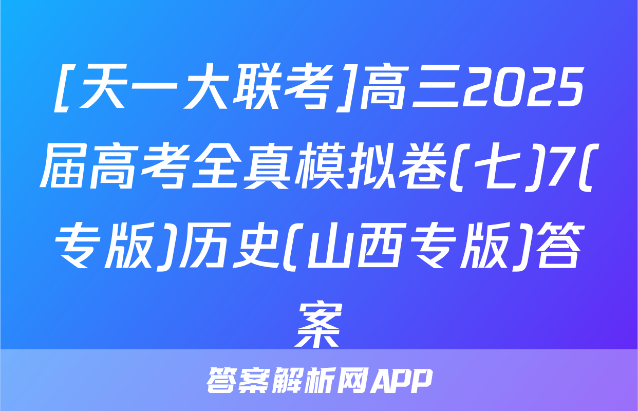 [天一大联考]高三2025届高考全真模拟卷(七)7(专版)历史(山西专版)答案
