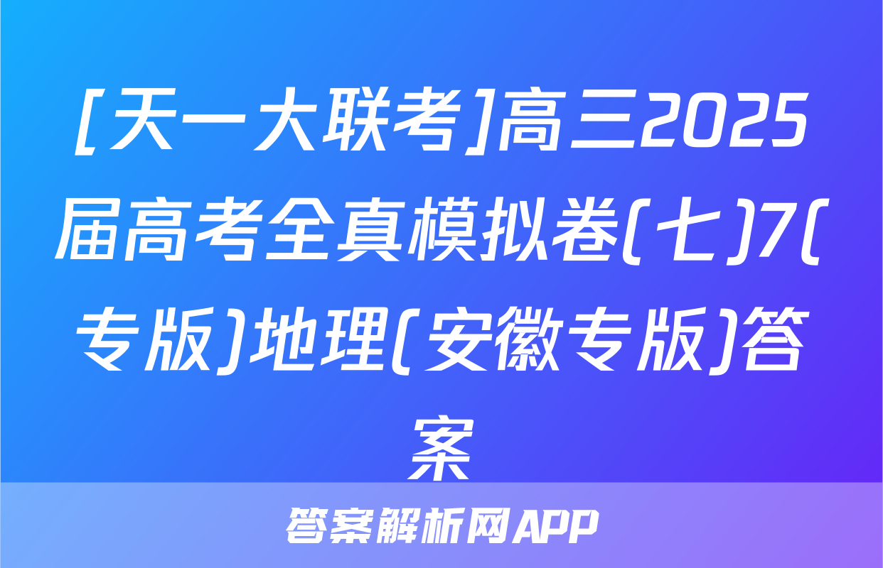 [天一大联考]高三2025届高考全真模拟卷(七)7(专版)地理(安徽专版)答案