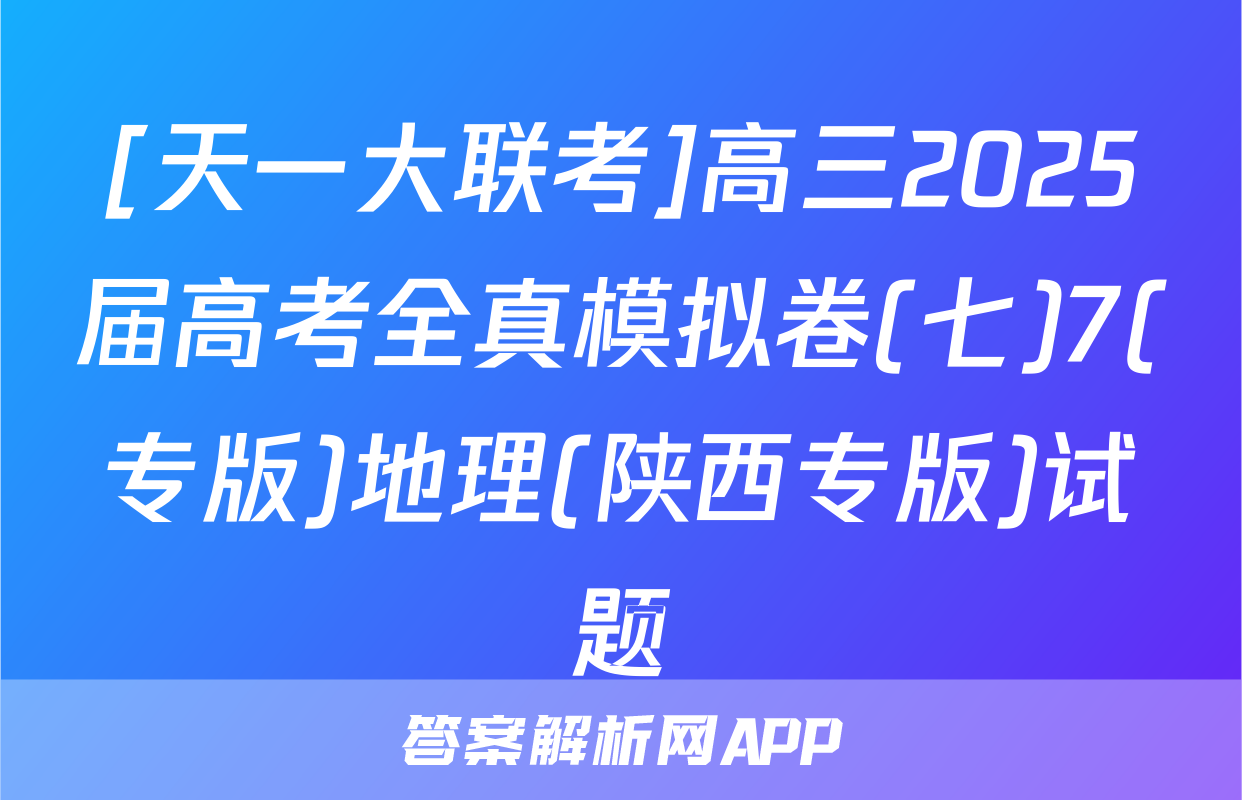 [天一大联考]高三2025届高考全真模拟卷(七)7(专版)地理(陕西专版)试题