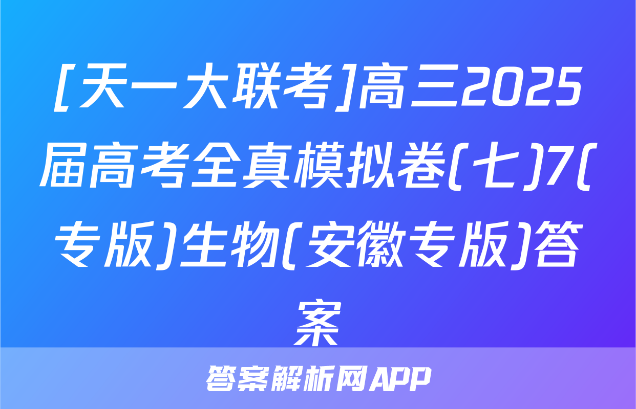 [天一大联考]高三2025届高考全真模拟卷(七)7(专版)生物(安徽专版)答案