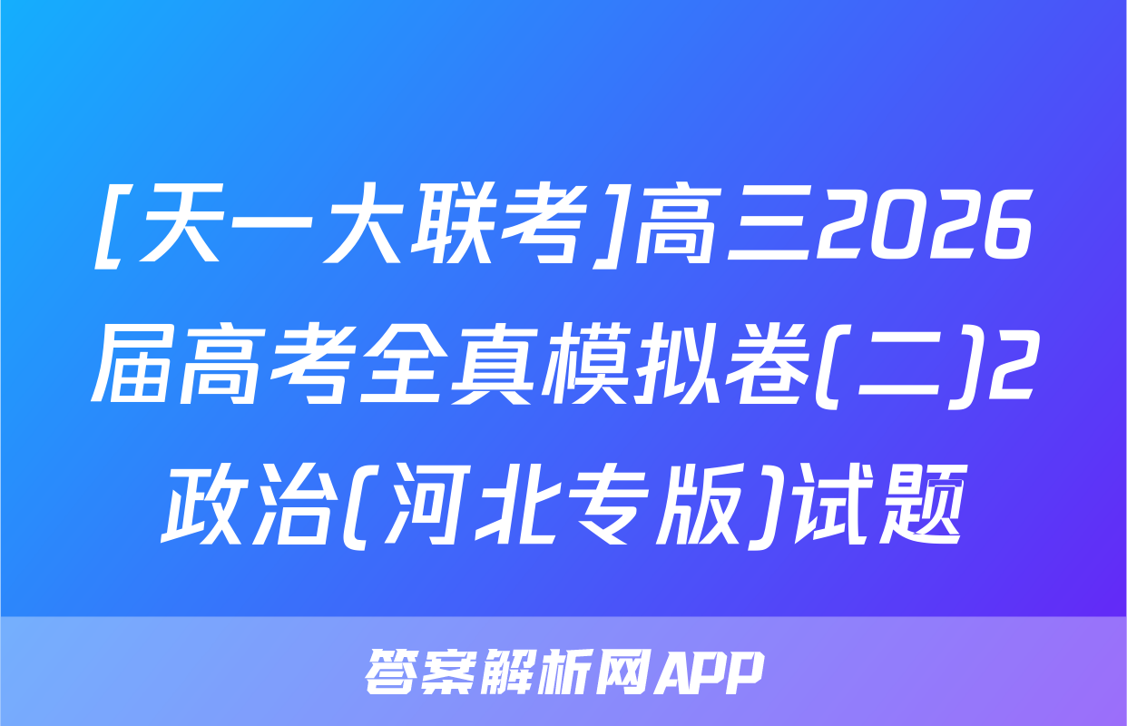 [天一大联考]高三2026届高考全真模拟卷(二)2政治(河北专版)试题