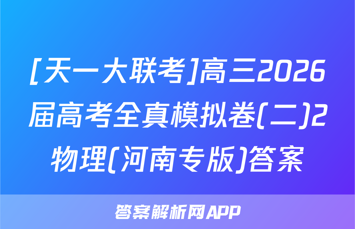 [天一大联考]高三2026届高考全真模拟卷(二)2物理(河南专版)答案